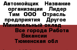 Автомойщик › Название организации ­ Лидер Тим, ООО › Отрасль предприятия ­ Другое › Минимальный оклад ­ 19 000 - Все города Работа » Вакансии   . Тюменская обл.